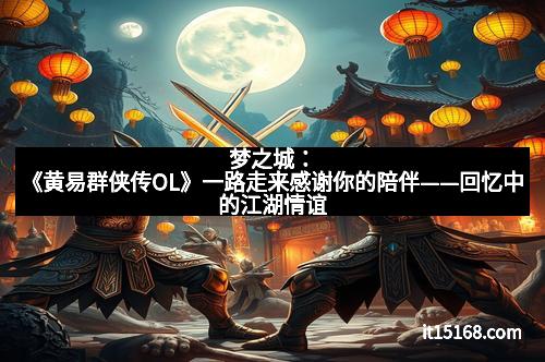梦之城：《黄易群侠传OL》一路走来感谢你的陪伴——回忆中的江湖情谊